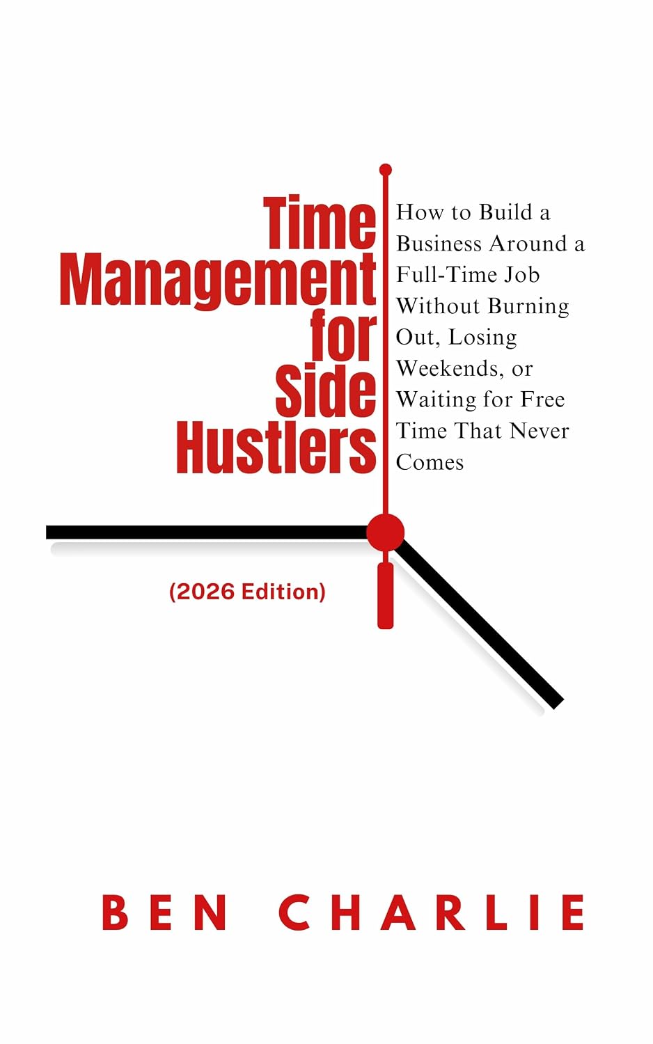 Time Management for Side Hustlers: How to Build a Business Around a Full-Time Job Without Burning Out, Losing Weekends, or Waiting for Free Time That Never Comes (2026 Edition) (Beginner Blueprints)