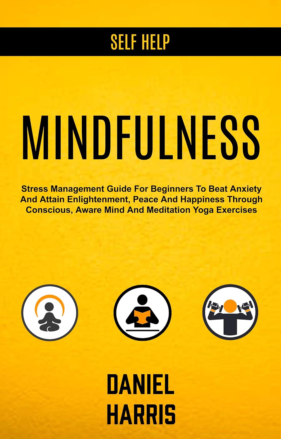 Self Help: Mindfulness: Stress Management Guide for Beginners to Beat Anxiety and Attain Enlightenment, Peace and Happiness Through Conscious, Aware Mind and Meditation Yoga Exercises