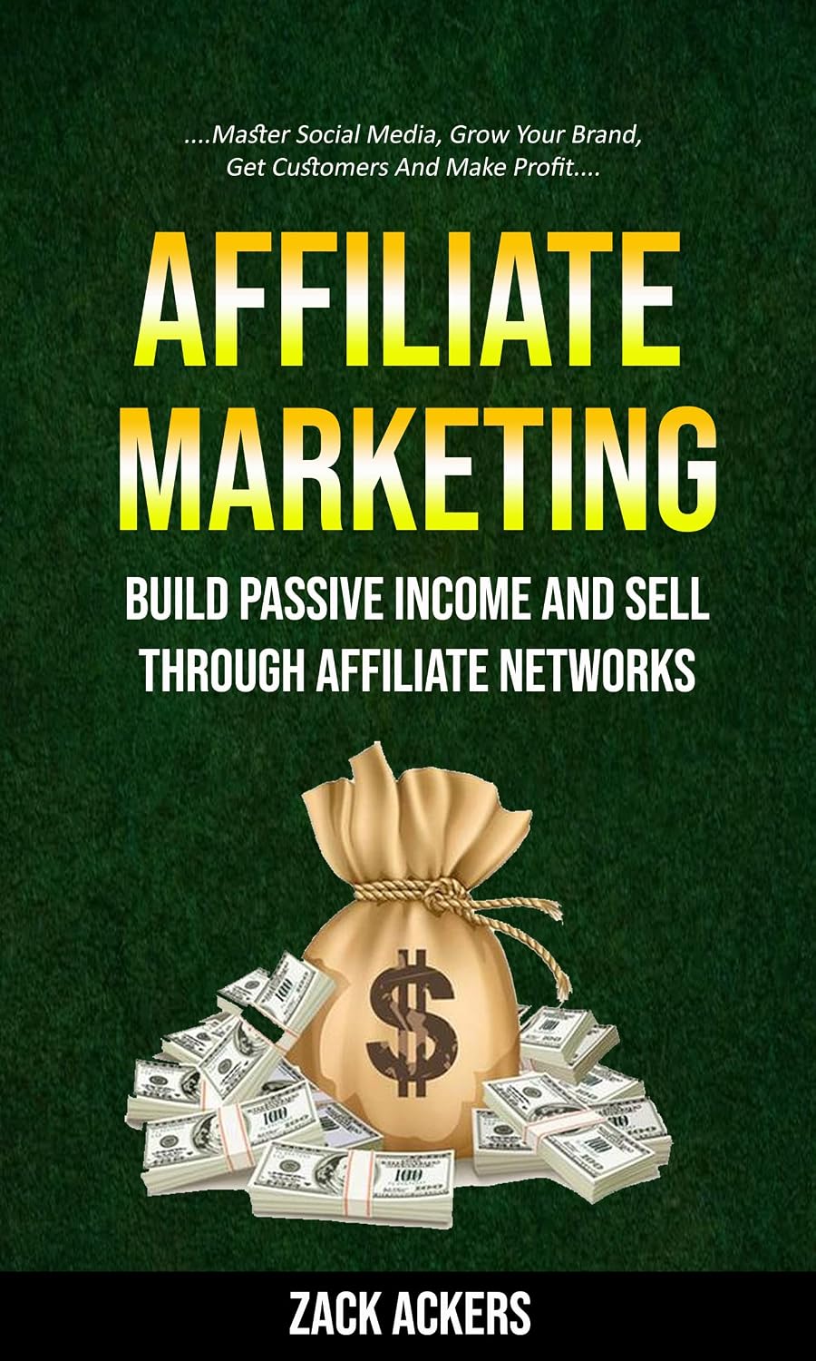 Affiliate Marketing: Build Passive Income And Sell Through Affiliate Networks (Master Social Media, Grow Your Brand, Get Customers And Make Profit)